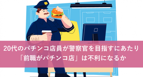 20代のパチンコ店員が警察官を目指すにあたり「前職がパチンコ店」は不利になるか