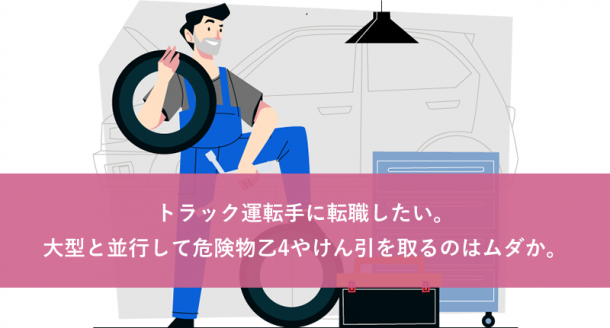 トラック運転手に転職したい。大型と並行して危険物乙4やけん引を取るのはムダか。