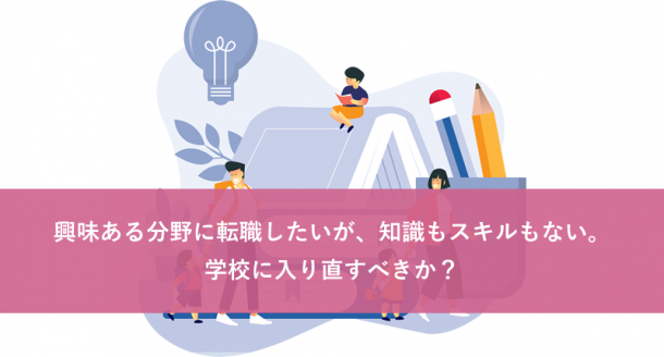 興味ある分野に転職したいが、知識もスキルもない。学校に入り直すべきか？