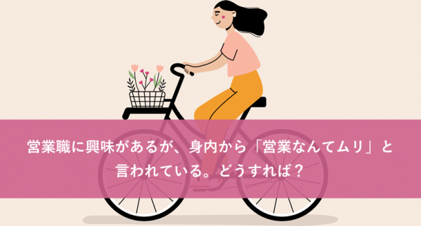 営業職に興味があるが、身内から「営業なんてムリ」と言われている。どうすれば?