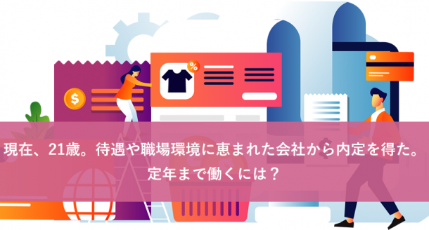 現在、21歳。待遇や職場環境に恵まれた会社から内定を得た。定年まで働くには?