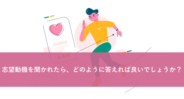 志望動機を聞かれたらどのように答えれば良いでしょうか?