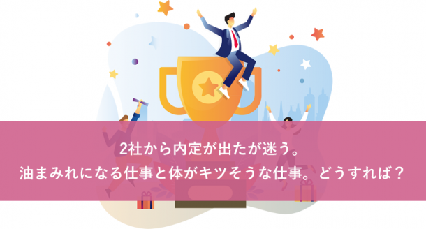 2社から内定が出たが迷う。油まみれになる仕事と体がキツそうな仕事。どうすれば？