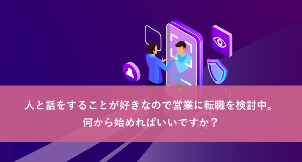 人と話をすることが好きなので営業に転職を検討中。何から始めればいいですか？