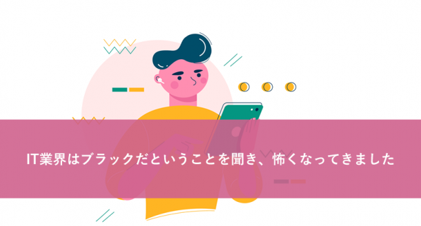 IT業界はブラックだということを聞き、怖くなってきました