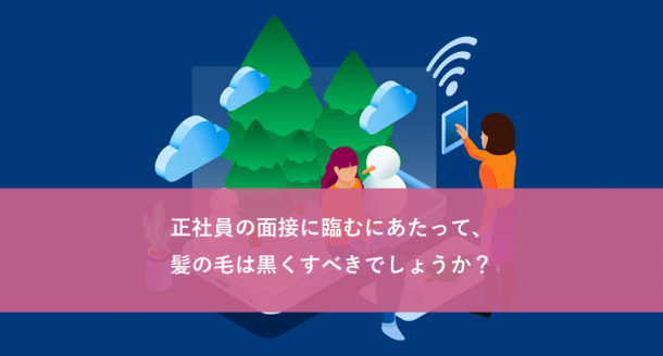 正社員の面接に臨むにあたって、髪の毛は黒くすべきでしょうか?