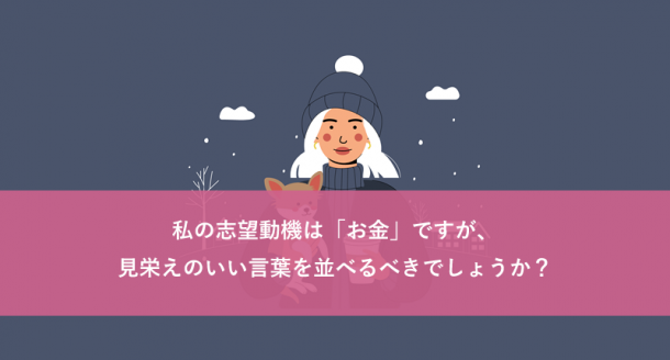 私の志望動機は「お金」ですが、見栄えのいい言葉を並べるべきでしょうか?
