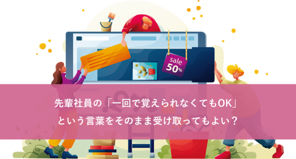 先輩社員の「一回で覚えられなくてもOK」という言葉をそのまま受け取ってもよい？