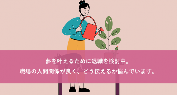 夢を叶えるために退職を検討中。職場の人間関係が良く、どう伝えるか悩んでいます。
