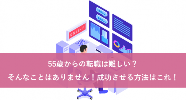 55歳からの転職は難しい?そんなことはありません。成功させる方法はこれ。