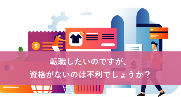 転職したいのですが、資格がないのは不利でしょうか?