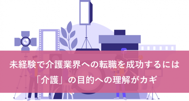 未経験で介護業界への転職を成功するには、「介護」の目的への理解がカギ