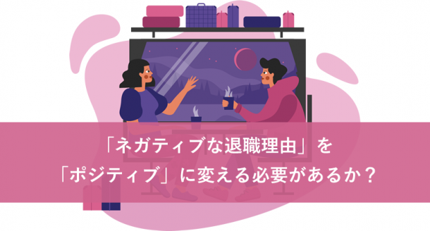 「ネガティブな退職理由」を「ポジティブ」に変える必要があるか?