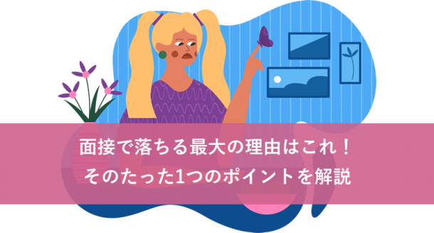 面接で落ちる最大の理由はこれ!そのたった1つのポイントを解説