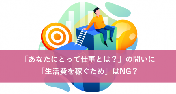 「あなたにとって仕事とは?」の問いに「生活費を稼ぐため」はNG?