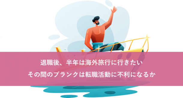 退職後、半年は海外旅行に行きたい。その間のブランクは転職活動に不利になるか