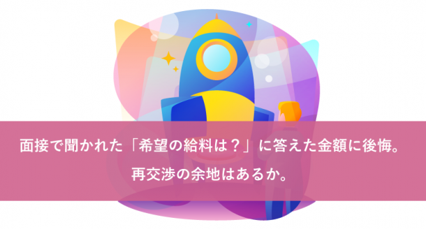 面接で聞かれた「希望の給料は?」に答えた金額に後悔。再交渉の余地はあるか。